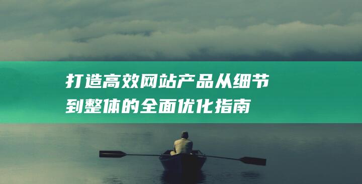 打造高效网站产品：从细节到整体的全面优化指南 (打造高效网站的目的)