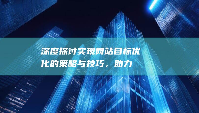 深度探讨：实现网站目标优化的策略与技巧，助力网站飞速成长 (实践深度的意思)