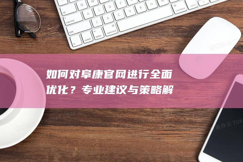 如何对阜康官网进行全面优化？专业建议与策略解析 (阜康怎么样?)