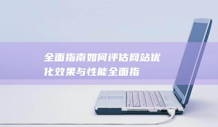 全面指南如何评估网站优化效果与性能全面指