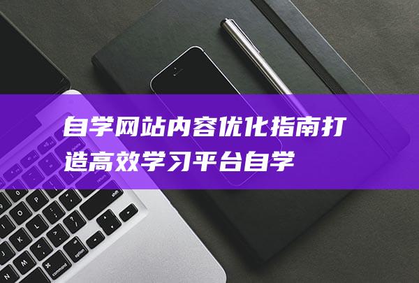 自学网站内容优化指南：打造高效学习平台 (自学网站内容怎么写)