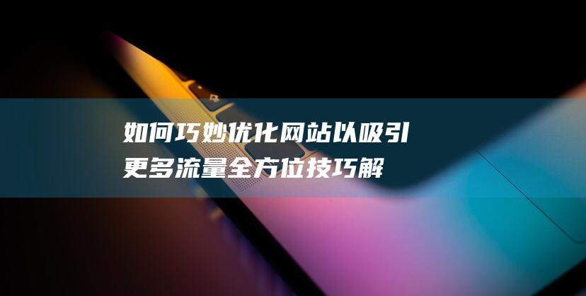 如何巧妙优化网站以吸引更多流量：全方位技巧解析 (如何巧妙优化作业)