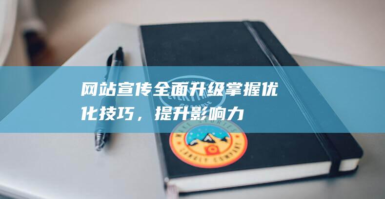 网站宣传全面升级：掌握优化技巧，提升影响力 (网站宣传全面推广方案)