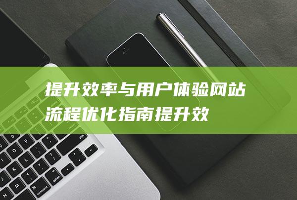 提升效率与用户体验：网站流程优化指南 (提升效率用什么词语)