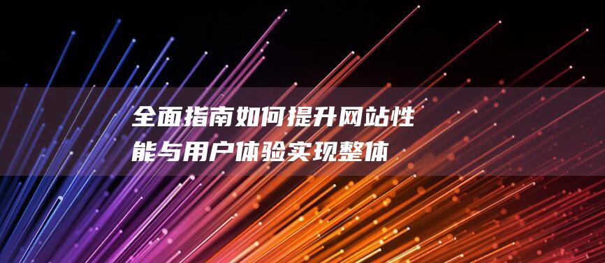 全面指南：如何提升网站性能与用户体验实现整体优化 (指南全面发展)