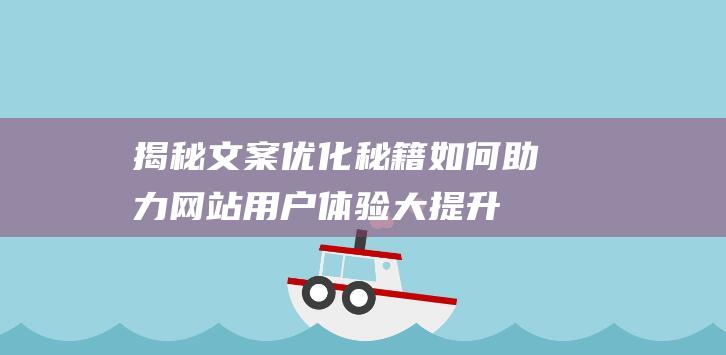 揭秘文案优化秘籍：如何助力网站用户体验大提升 (揭秘文案优化案例)