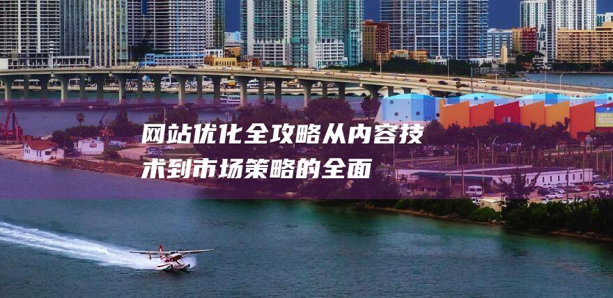 网站优化全攻略：从内容、技术到市场策略的全面升级 (网站优化入门)