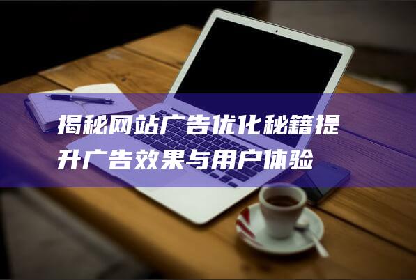 揭秘网站广告优化秘籍：提升广告效果与用户体验的双赢策略 (揭秘网站广告犯法吗)