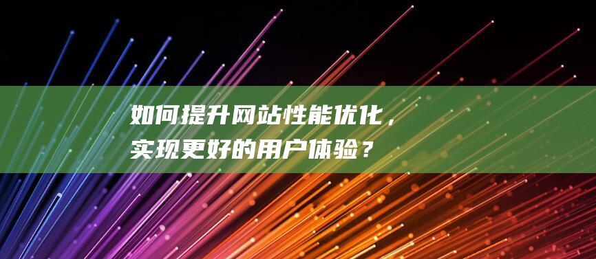 如何提升网站性能优化，实现更好的用户体验？ (如何提升网站流量)