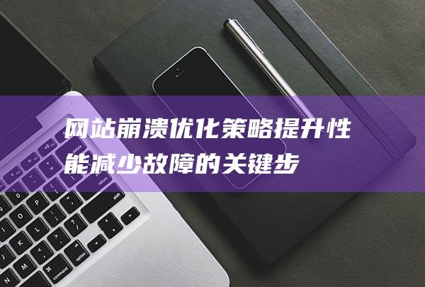 网站崩溃优化策略：提升性能、减少故障的关键步骤 (网站崩溃优化什么意思)