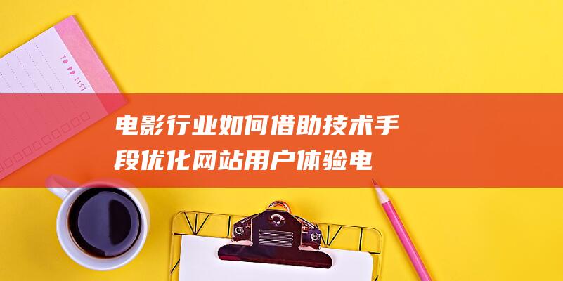 电影行业如何借助技术手段优化网站用户体验 (电影行业如何赚钱)