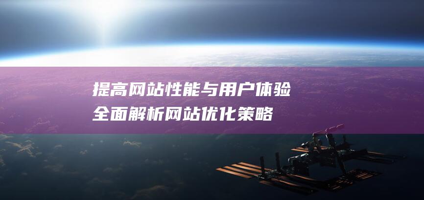 提高网站性能与用户体验：全面解析网站优化策略与技巧 (提高网站性能的技术)