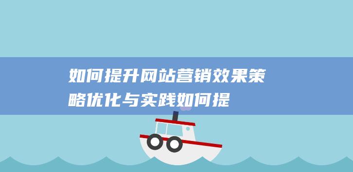 如何提升网站营销效果：策略优化与实践 (如何提升网站权重)