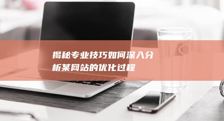 揭秘专业技巧：如何深入分析某网站的优化过程 (揭秘专业技巧是什么)