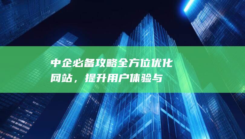 中企必备攻略：全方位优化网站，提升用户体验与转化率 (中企工作)