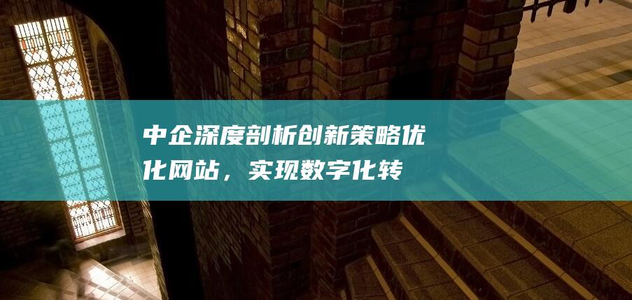 中企深度剖析：创新策略优化网站，实现数字化转型与市场竞争优势 (深度企业)