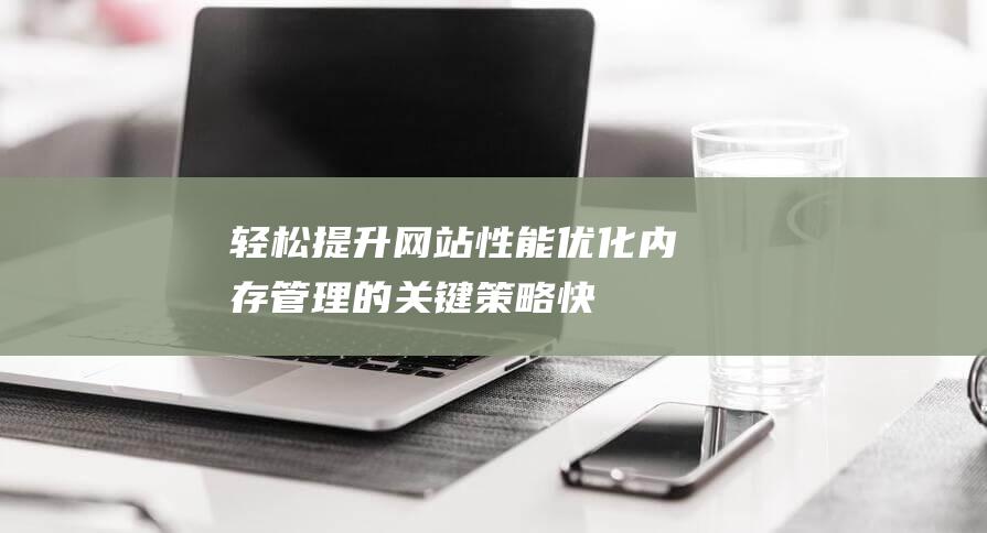 轻松提升网站性能：优化内存管理的关键策略 (快速提高网站)