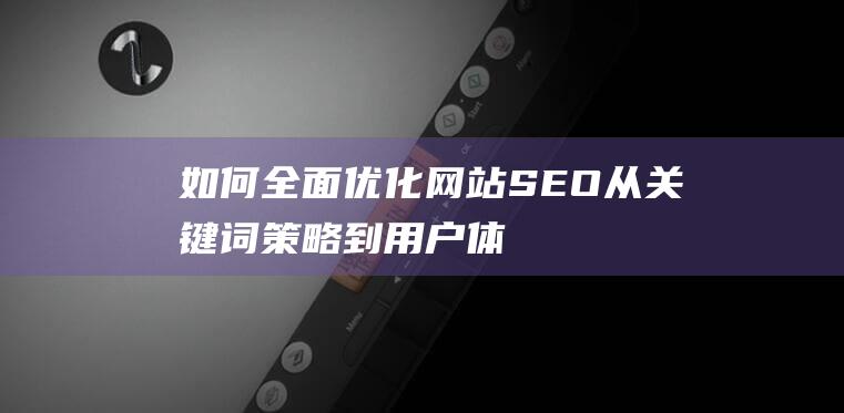 如何全面优化网站SEO：从关键词策略到用户体验的提升 (如何全面优化产业结构)