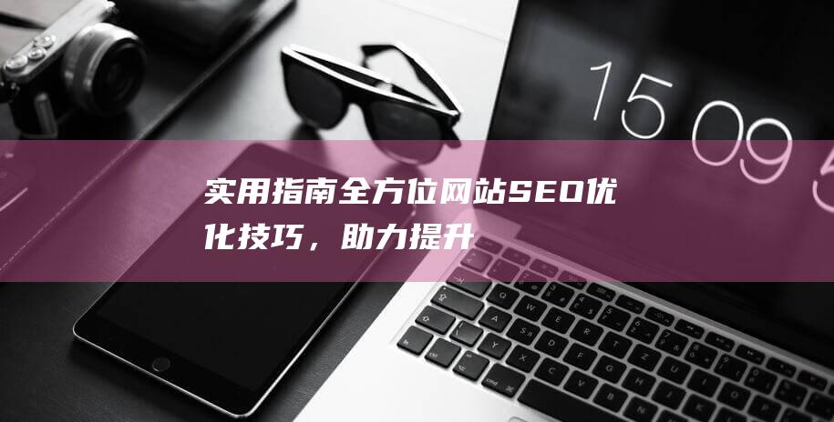 实用指南：全方位网站SEO优化技巧，助力提升搜索引擎排名 (实用性指南)