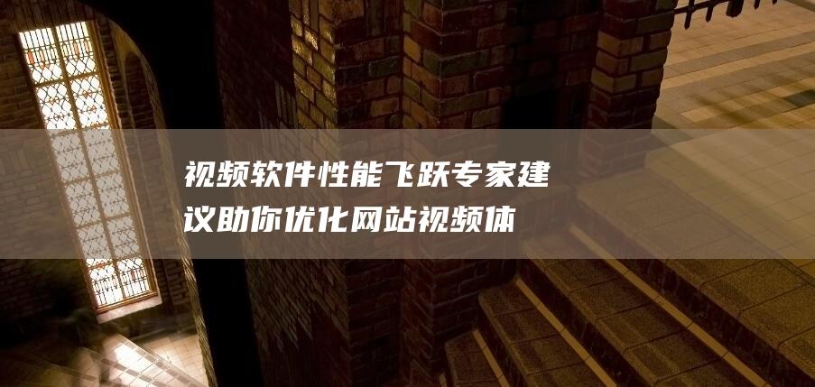 视频软件性能飞跃：专家建议助你优化网站视频体验 (视频软件性能测试)