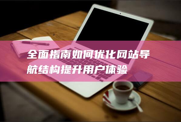 全面指南：如何优化网站导航结构 提升用户体验(全面指什么意思)