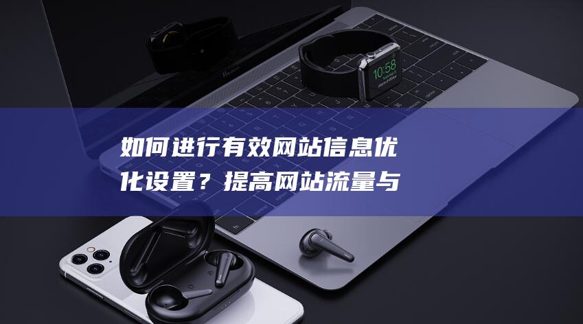 如何进行有效网站信息优化设置？提高网站流量与转化率的秘诀 (如何进行有效咳嗽)