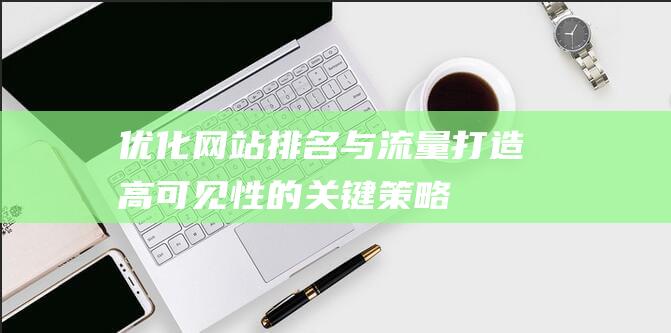 优化网站排名与流量：打造高可见性的关键策略 (优化网站排名什么意思)