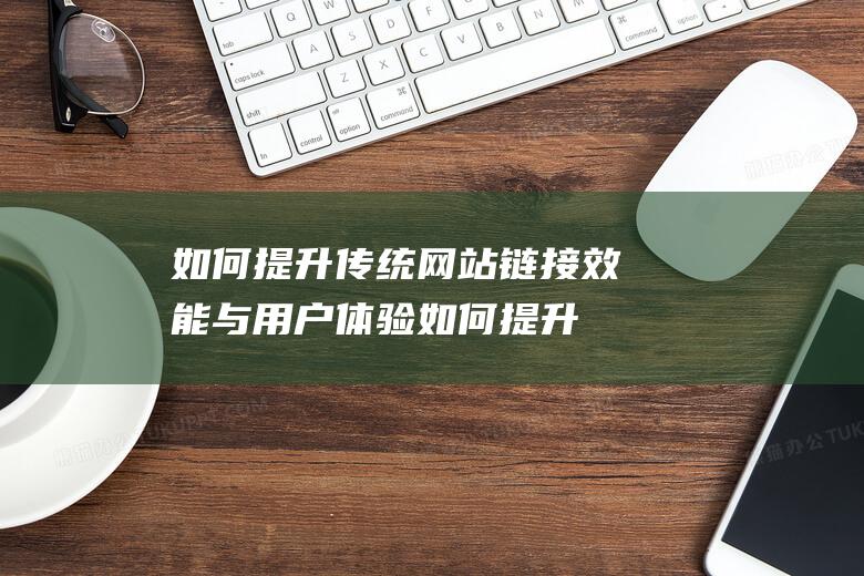 如何提升传统网站链接效能与用户体验 (如何提升传统文化的吸引力)