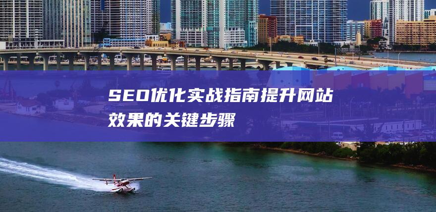 SEO优化实战指南：提升网站效果的关键步骤 (SEO优化实训报告)