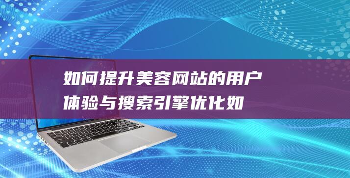 如何提升美容网站的用户体验与搜索引擎优化 (如何提升美容专业知识)