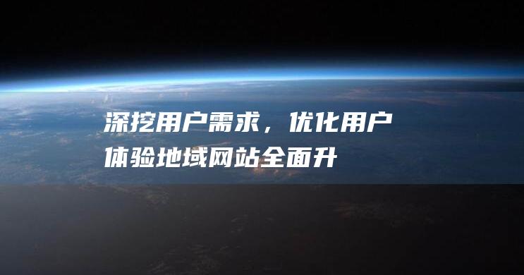 深挖用户需求，优化用户体验——地域网站全面升级指南 (如何深挖用户需求)