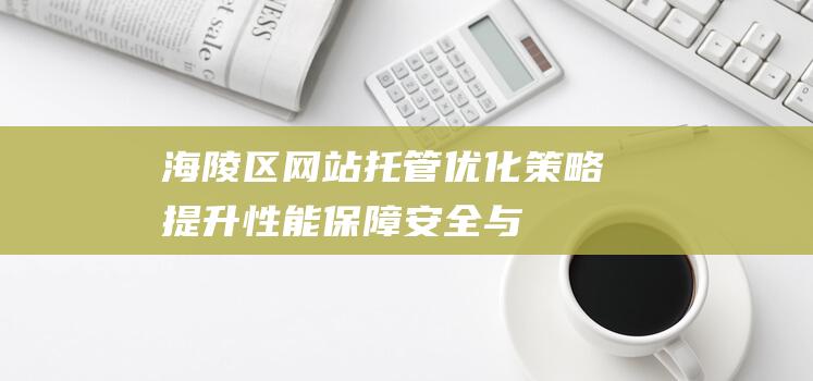 海陵区网站托管优化策略：提升性能、保障安全与用户体验 (海陵区网站托管公司)