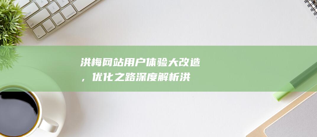 洪梅网站用户体验大改造，优化之路深度解析 (洪梅网站用户名是什么)