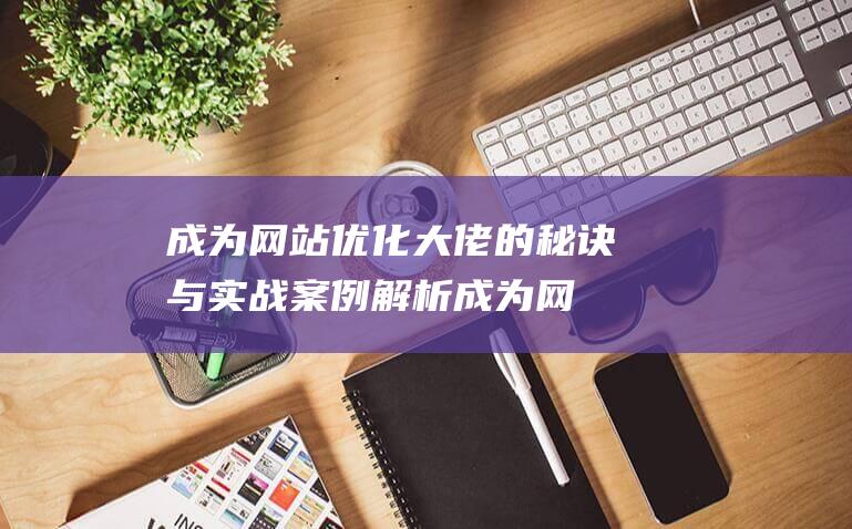 成为网站优化大佬的秘诀与实战案例解析 (成为网站优化的原因)