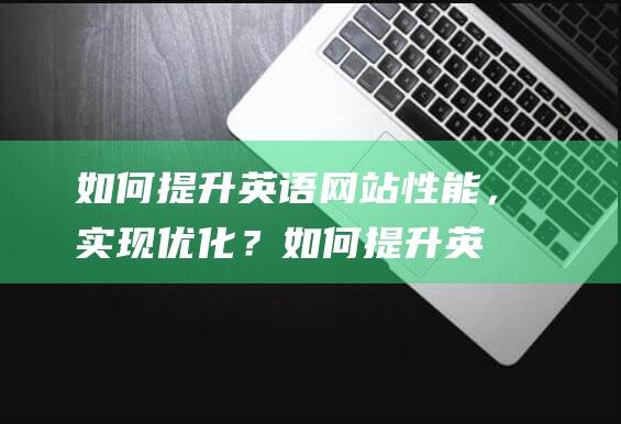 如何提升英语网站性能，实现优化？ (如何提升英语口语和听力)