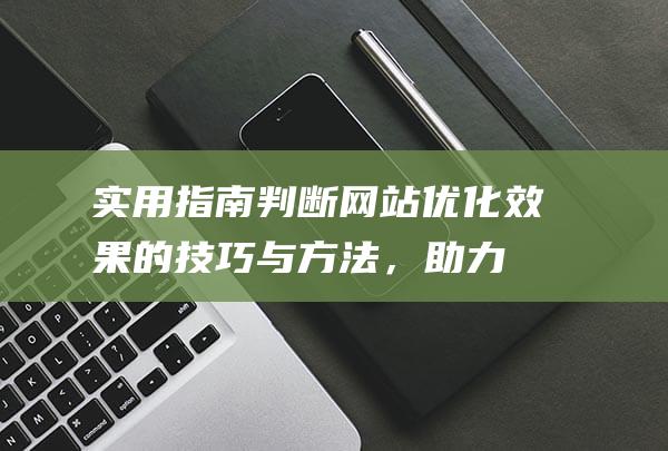 实用指南：判断网站优化效果的技巧与方法，助力网站性能大提升 (判决的指引作用)