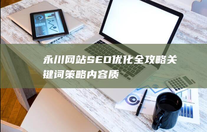 永川网站SEO优化全攻略：关键词策略、内容质量与链接建设的重要性 (重庆永川网)