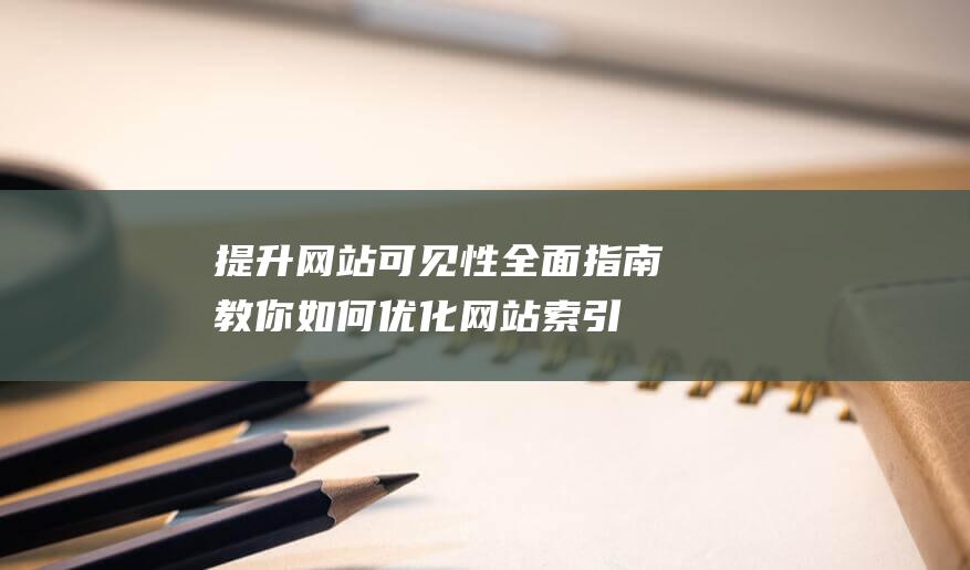 提升网站可见性：全面指南教你如何优化网站索引量 (如何提高网站可用性)