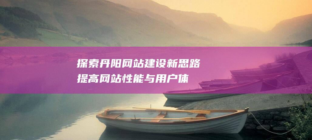 探索丹阳网站建设新思路：提高网站性能与用户体验的优化途径 (探索丹阳网站有哪些)