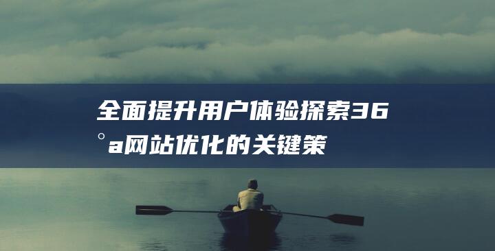 全面提升用户体验：探索36氪网站优化的关键策略 (全面提升用户服务水平)