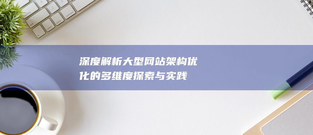 深度解析：大型网站架构优化的多维度探索与实践指南 (深度解析大话西游)