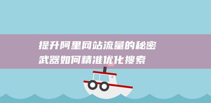 提升阿里网站流量的秘密武器：如何精准优化搜索引擎排名 (阿里网站优化)