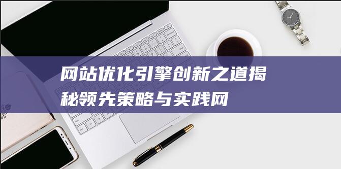 网站优化引擎创新之道：揭秘领先策略与实践 (网站优化引擎是什么)