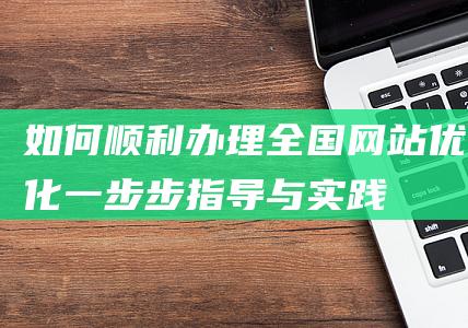 如何顺利办理全国网站优化：一步步指导与实践 (如何顺利办理签证)