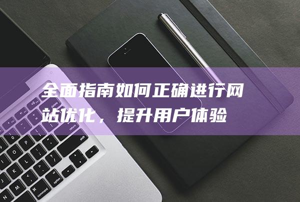 全面指南：如何正确进行网站优化，提升用户体验与搜索引擎排名 (指南全面发展)