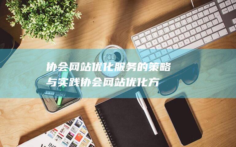 协会网站优化服务的策略与实践 (协会网站优化方案)