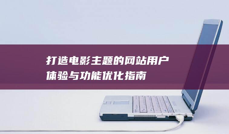 打造电影主题的网站：用户体验与功能优化指南 (电影创作主题)