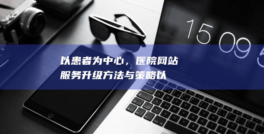 以患者为中心，医院网站服务升级方法与策略 (以患者为中心下一句)