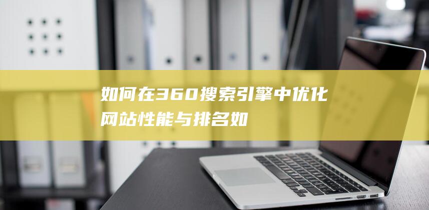 如何在360搜索引擎中网站性能与排名如