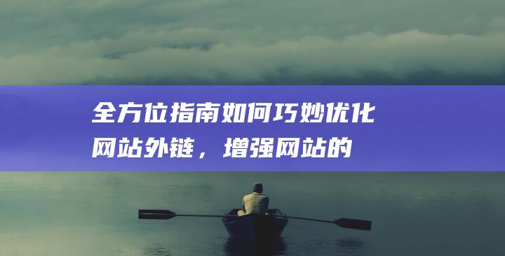 全方位指南：如何巧妙优化网站外链，增强网站的连接性与用户体验 (全方位指南针)